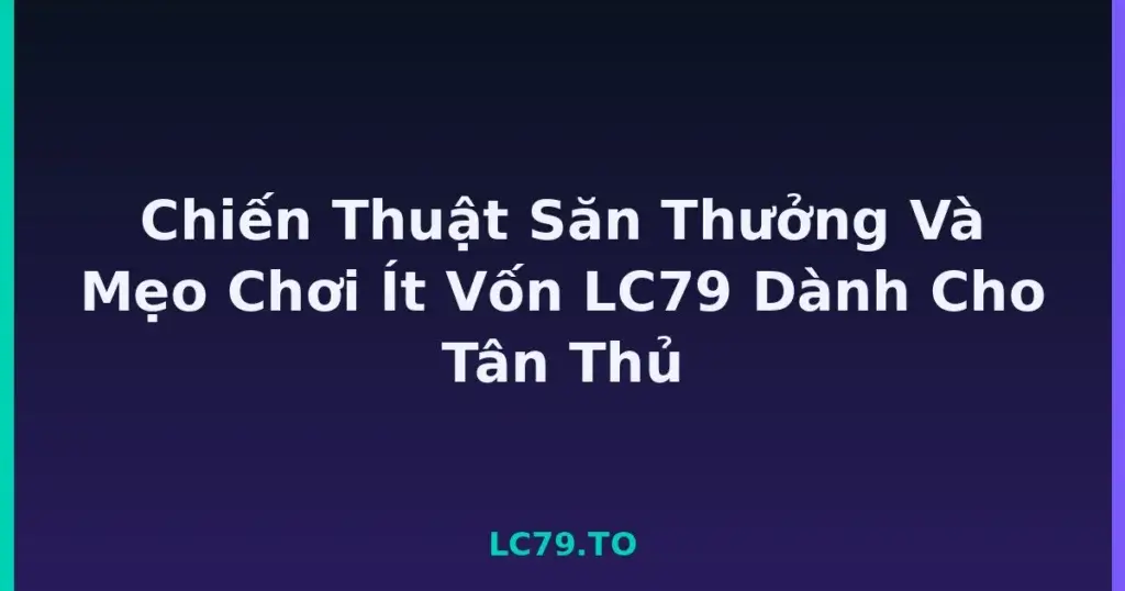 Chiến Thuật Săn Thưởng Và Mẹo Chơi Ít Vốn LC79 Dành Cho Tân Thủ tại LC79