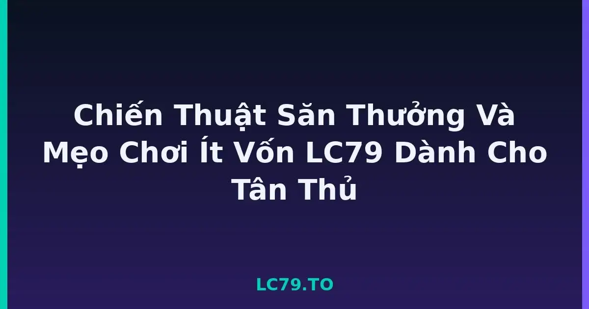 Chiến Thuật Săn Thưởng Và Mẹo Chơi Ít Vốn LC79 Dành Cho Tân Thủ LC79