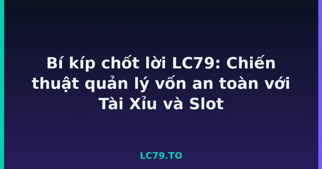Bí kíp chốt lời LC79: Chiến thuật quản lý vốn an toàn với Tài Xỉu và Slot tại LC79