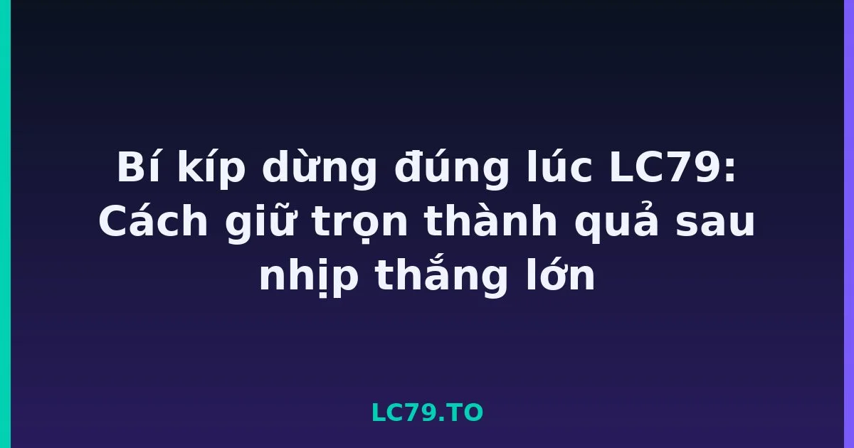 Bí kíp dừng đúng lúc LC79: Cách giữ trọn thành quả sau nhịp thắng lớn LC79