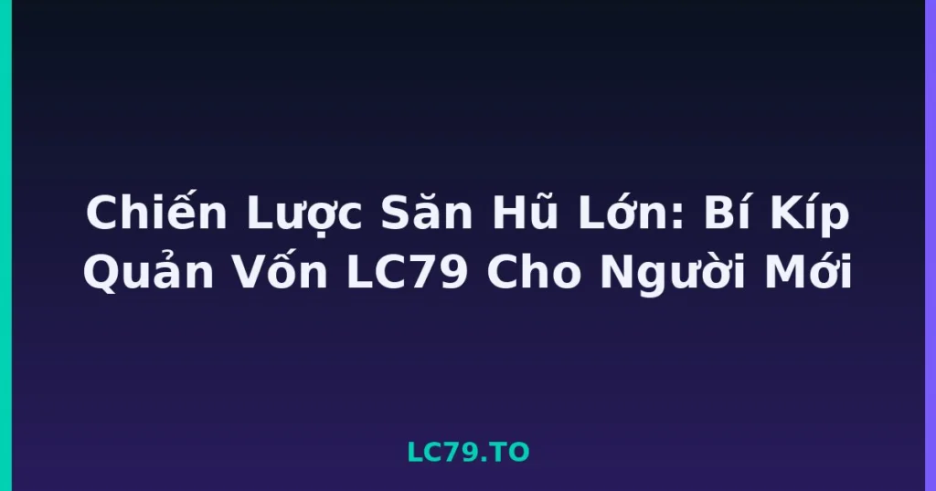 Chiến Lược Săn Hũ Lớn: Bí Kíp Quản Vốn LC79 Cho Người Mới tại LC79