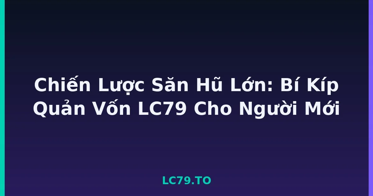 Chiến Lược Săn Hũ Lớn: Bí Kíp Quản Vốn LC79 Cho Người Mới LC79