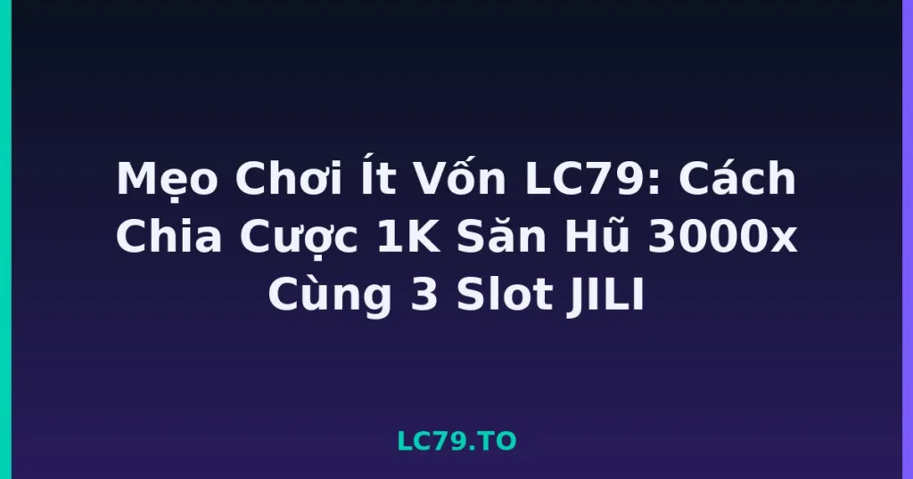 Mẹo Chơi Ít Vốn LC79: Cách Chia Cược 1K Săn Hũ 3000x Cùng 3 Slot JILI tại LC79