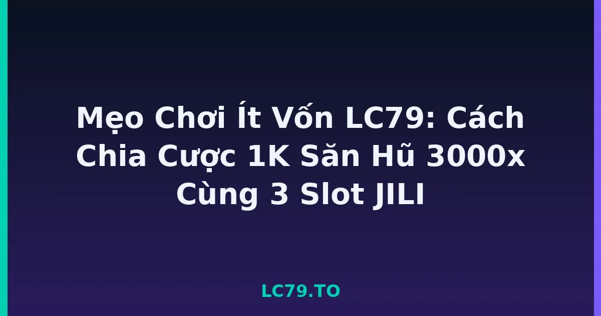 Mẹo Chơi Ít Vốn LC79: Cách Chia Cược 1K Săn Hũ 3000x Cùng 3 Slot JILI LC79